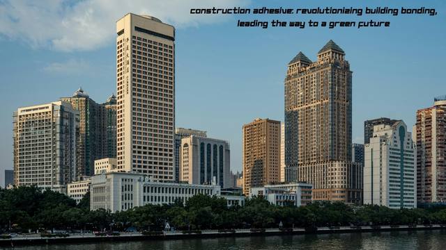 Construction Adhesive: Revolutionizing Building Bonding, Leading The Way To A Green Future
